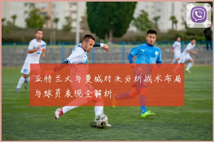 亚特兰大与曼城对决分析战术布局与球员表现全解析
