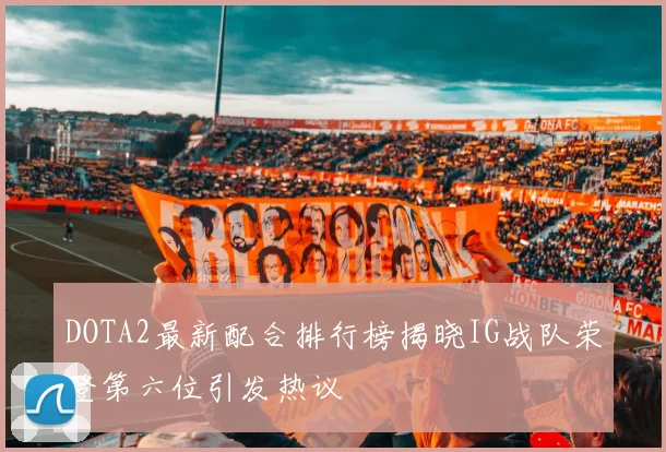 DOTA2最新配合排行榜揭晓IG战队荣登第六位引发热议