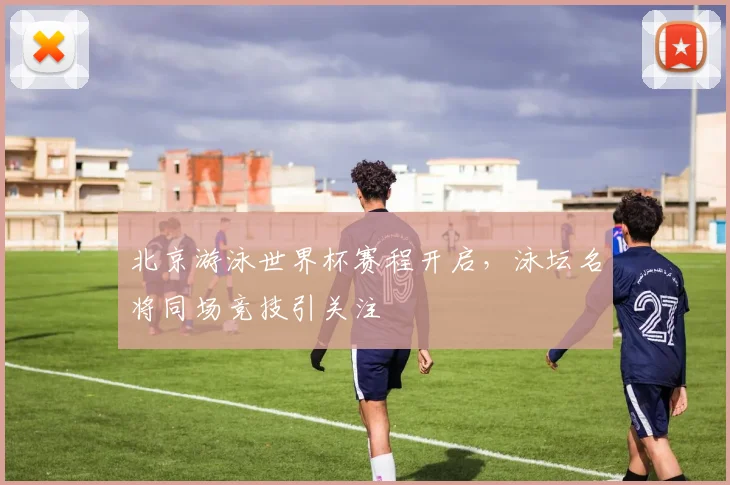 北京游泳世界杯赛程开启，泳坛名将同场竞技引关注
