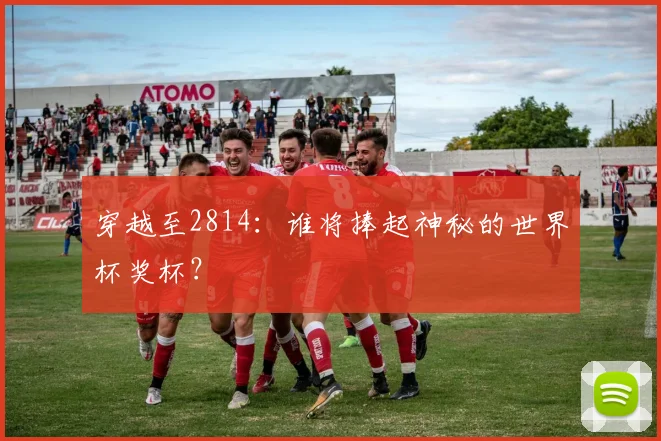 穿越至2814：谁将捧起神秘的世界杯奖杯？