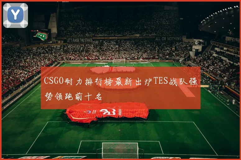 CSGO耐力排行榜最新出炉TES战队强势领跑前十名