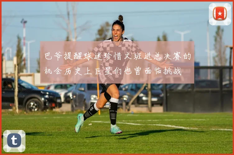 巴爷提醒球迷珍惜文班进总决赛的机会历史上巨星们也曾面临挑战