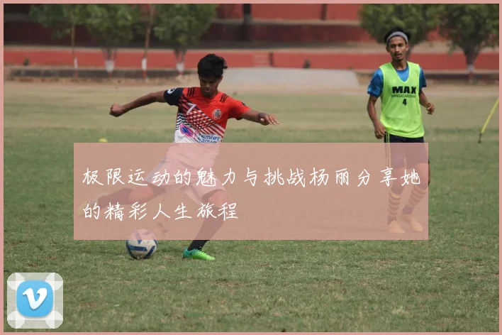 极限运动的魅力与挑战杨丽分享她的精彩人生旅程