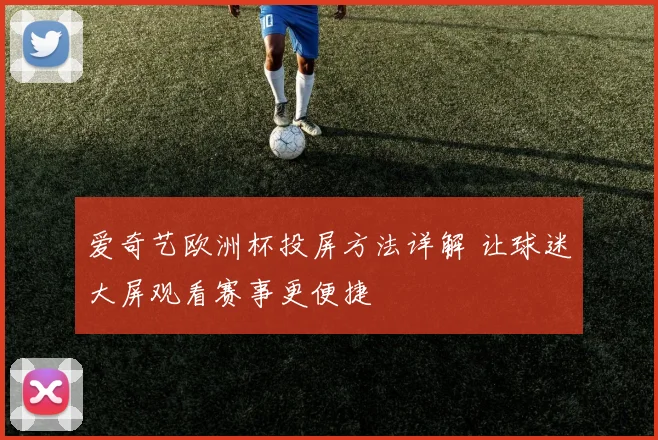 爱奇艺欧洲杯投屏方法详解 让球迷大屏观看赛事更便捷