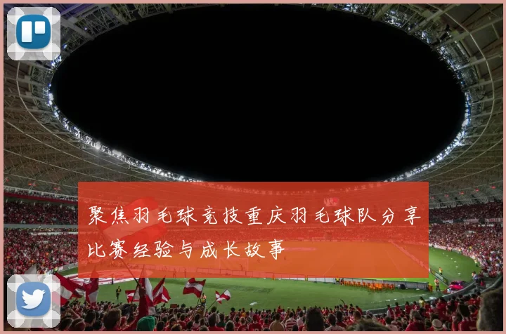 聚焦羽毛球竞技重庆羽毛球队分享比赛经验与成长故事