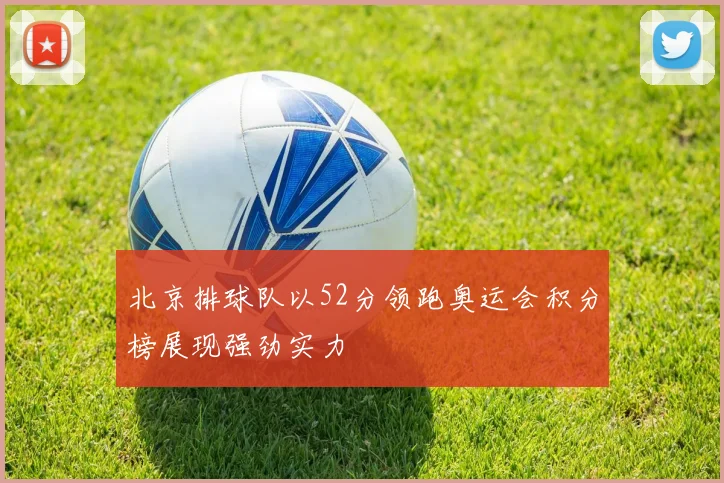 北京排球队以52分领跑奥运会积分榜展现强劲实力