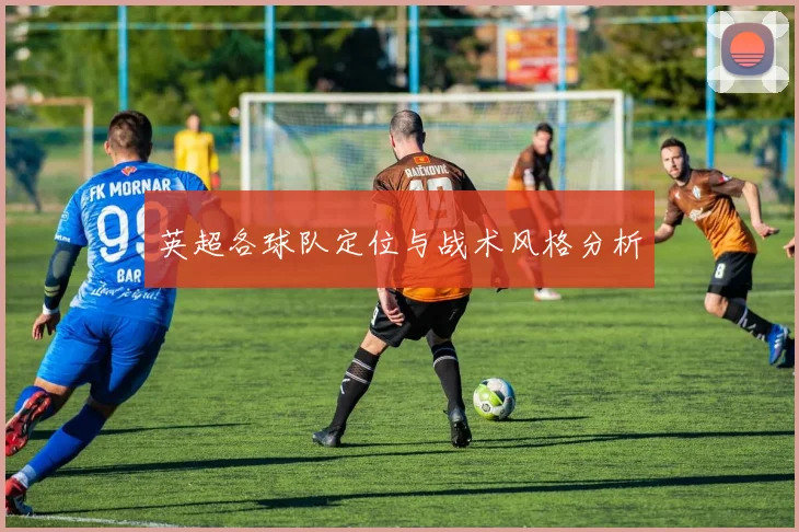 英超各球队定位与战术风格分析